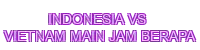 indonesia vs vietnam main jam berapa - 888SLOT